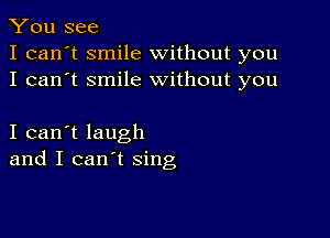 You see
I can't smile without you
I can't smile without you

I can't laugh
and I can't sing