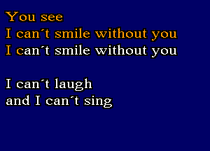 You see
I can't smile without you
I can't smile without you

I can't laugh
and I can't sing