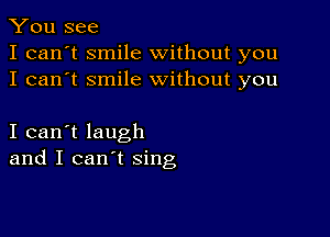 You see
I can't smile without you
I can't smile without you

I can't laugh
and I can't sing