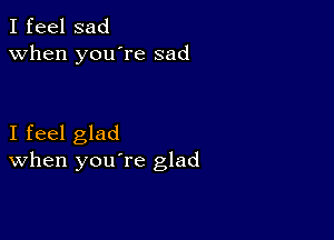 I feel sad
when you're sad

I feel glad
When you re glad