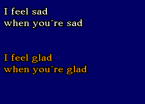 I feel sad
when you're sad

I feel glad
When you re glad