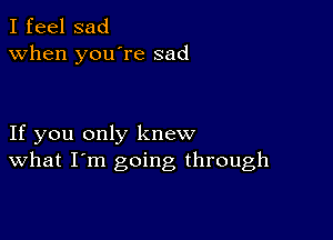 I feel sad
when you're sad

If you only knew
What I'm going through