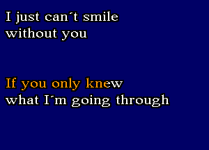 I just can't smile
without you

If you only knew
What I'm going through