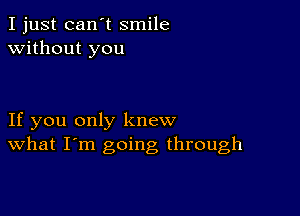 I just can't smile
without you

If you only knew
What I'm going through