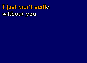 I just can't smile
without you