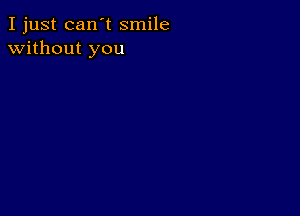 I just can't smile
without you