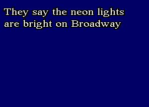 They say the neon lights
are bright on Broadway