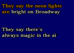 They say the neon lights
are bright on Broadway

They say there's
always magic in the ai