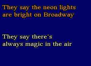 They say the neon lights
are bright on Broadway

They say there's
always magic in the air