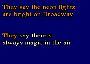 They say the neon lights
are bright on Broadway

They say there's
always magic in the air