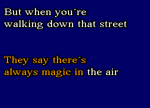 But when you're
walking down that street

They say there's
always magic in the air