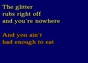 The glitter
rubs right off
and you're nowhere

And you ain t
had enough to eat