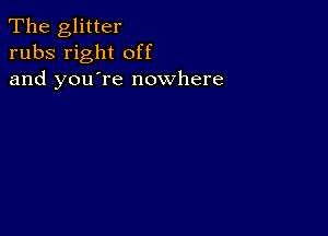 The glitter
rubs right off
and you're nowhere