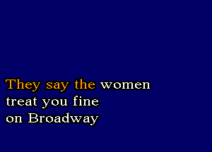 They say the women
treat you fine
on Broadway