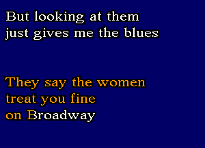 But looking at them
just gives me the blues

They say the women
treat you fine
on Broadway