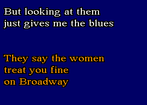 But looking at them
just gives me the blues

They say the women
treat you fine
on Broadway