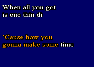 When all you got
is one thin dil

oCause how you
gonna make some time