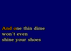 And one thin dime
won't even
shine your shoes