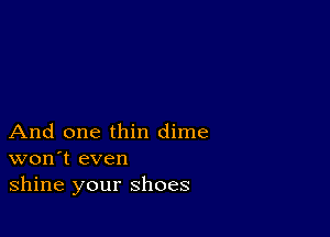 And one thin dime
won't even
shine your shoes