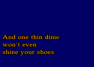 And one thin dime
won't even
shine your shoes