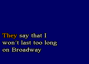 They say that I
won't last too long
on Broadway