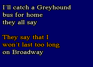 I'll catch a Greyhound
bus for home

they all say

They say that I
won't last too long
on Broadway