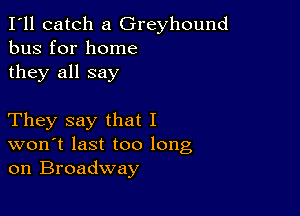 I'll catch a Greyhound
bus for home

they all say

They say that I
won't last too long
on Broadway