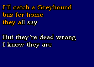 I'll catch a Greyhound
bus for home
they all say

But they're dead wrong
I know they are