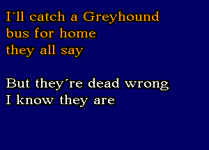 I'll catch a Greyhound
bus for home
they all say

But they're dead wrong
I know they are