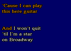 CauSe I can play
this here guitar

And I won't quit
til I'm a star
on Broadway