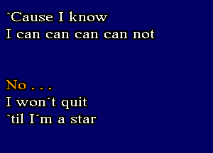 CauSe I know
I can can can can not

No .
I won't quit
til I m a star