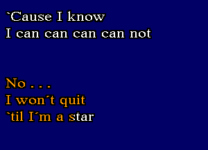 CauSe I know
I can can can can not

No .
I won't quit
til I m a star