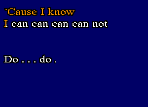 CauSe I know
I can can can can not