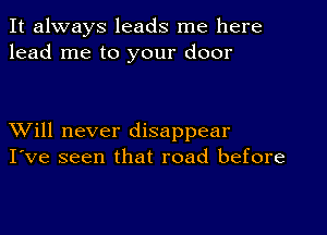 It always leads me here
lead me to your door

XVill never disappear
I've seen that road before