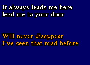 It always leads me here
lead me to your door

XVill never disappear
I've seen that road before