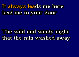 It always leads me here
lead me to your door

The wild and windy night
that the rain washed away