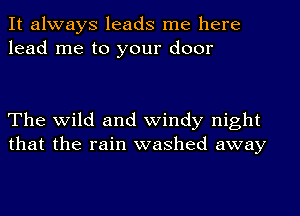 It always leads me here
lead me to your door

The wild and windy night
that the rain washed away