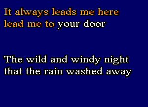 It always leads me here
lead me to your door

The wild and windy night
that the rain washed away