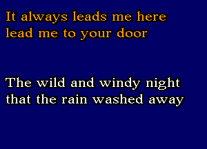 It always leads me here
lead me to your door

The wild and windy night
that the rain washed away