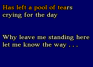 Has left a pool of tears
crying for the day

XVhy leave me standing here
let me know the way . . .