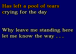 Has left a pool of tears
crying for the day

XVhy leave me standing here
let me know the way . . .