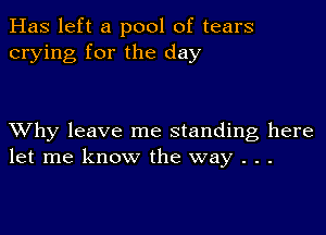 Has left a pool of tears
crying for the day

XVhy leave me standing here
let me know the way . . .