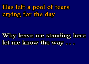 Has left a pool of tears
crying for the day

XVhy leave me standing here
let me know the way . . .