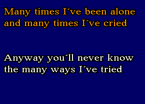 Many times I've been alone
and many times I've cried

Anyway you'll never know
the many ways I've tried