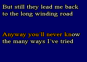 But still they lead me back
to the long winding road

Anyway you'll never know
the many ways I've tried