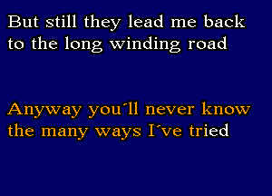 But still they lead me back
to the long winding road

Anyway you'll never know
the many ways I've tried