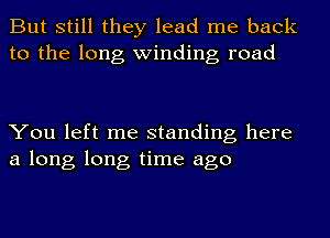 But still they lead me back
to the long winding road

You left me standing here
a long long time ago