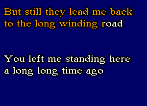 But still they lead me back
to the long winding road

You left me standing here
a long long time ago