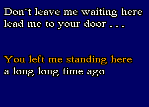 Don't leave me waiting here
lead me to your door . . .

You left me standing here
a long long time ago