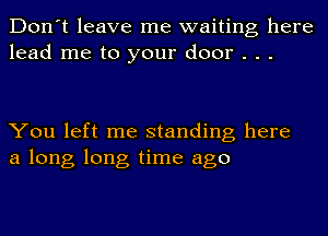 Don't leave me waiting here
lead me to your door . . .

You left me standing here
a long long time ago